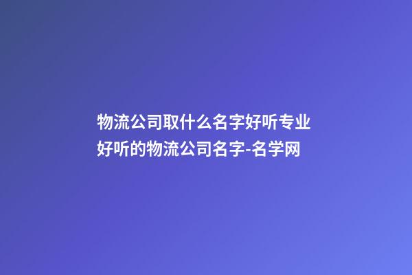 物流公司取什么名字好听专业 好听的物流公司名字-名学网